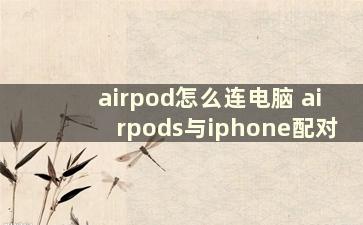 airpod怎么连电脑 airpods与iphone配对